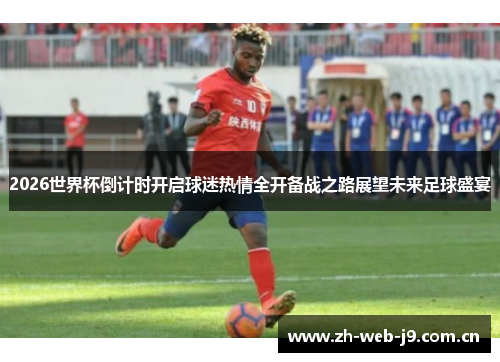 2026世界杯倒计时开启球迷热情全开备战之路展望未来足球盛宴