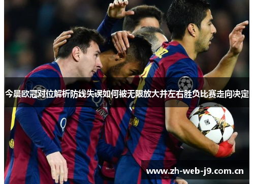 今晨欧冠对位解析防线失误如何被无限放大并左右胜负比赛走向决定 今晨欧冠对位解析防线失误如何被无限放大并左右胜负比赛走向决定